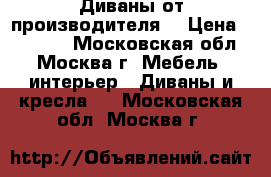 Диваны от производителя  › Цена ­ 30 000 - Московская обл., Москва г. Мебель, интерьер » Диваны и кресла   . Московская обл.,Москва г.